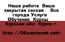 Наша работа- Ваша закрытая сессия! - Все города Услуги » Обучение. Курсы   . Курская обл.,Курск г.